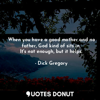 When you have a good mother and no father, God kind of sits in. It&#39;s not enough, but it helps.