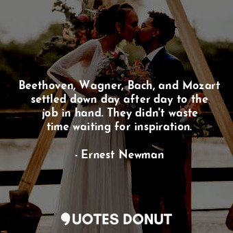 Beethoven, Wagner, Bach, and Mozart settled down day after day to the job in han... - Ernest Newman - Quotes Donut