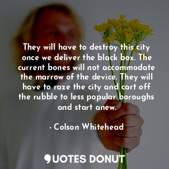  They will have to destroy this city once we deliver the black box. The current b... - Colson Whitehead - Quotes Donut