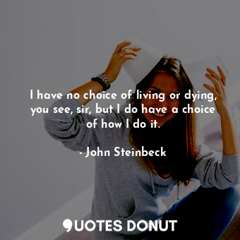 I have no choice of living or dying, you see, sir, but I do have a choice of how I do it.