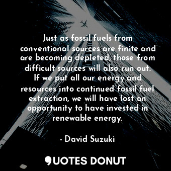  Just as fossil fuels from conventional sources are finite and are becoming deple... - David Suzuki - Quotes Donut
