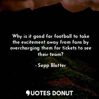  Why is it good for football to take the excitement away from fans by overchargin... - Sepp Blatter - Quotes Donut