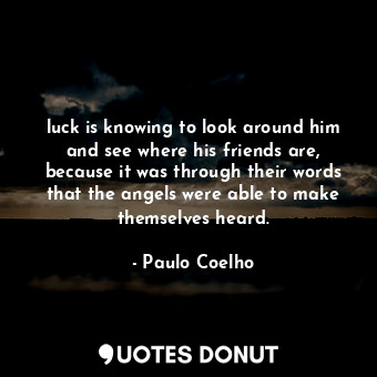 luck is knowing to look around him and see where his friends are, because it was through their words that the angels were able to make themselves heard.