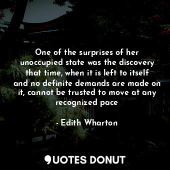 One of the surprises of her unoccupied state was the discovery that time, when it is left to itself and no definite demands are made on it, cannot be trusted to move at any recognized pace