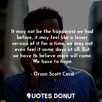  It may not be the happiness we had before, it may feel like a lesser version of ... - Orson Scott Card - Quotes Donut