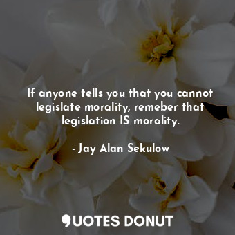 If anyone tells you that you cannot legislate morality, remeber that legislation IS morality.