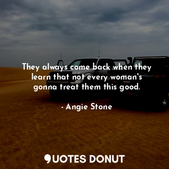  They always come back when they learn that not every woman&#39;s gonna treat the... - Angie Stone - Quotes Donut