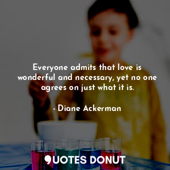  Everyone admits that love is wonderful and necessary, yet no one agrees on just ... - Diane Ackerman - Quotes Donut