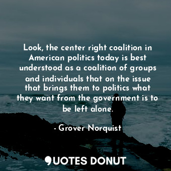  Look, the center right coalition in American politics today is best understood a... - Grover Norquist - Quotes Donut