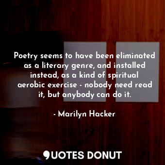Poetry seems to have been eliminated as a literary genre, and installed instead, as a kind of spiritual aerobic exercise - nobody need read it, but anybody can do it.