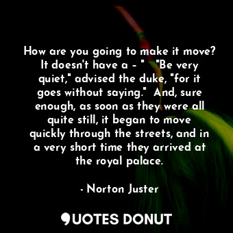 How are you going to make it move? It doesn't have a – "   "Be very quiet," advised the duke, "for it goes without saying."  And, sure enough, as soon as they were all quite still, it began to move quickly through the streets, and in a very short time they arrived at the royal palace.