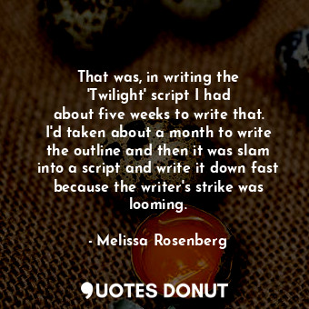 That was, in writing the &#39;Twilight&#39; script I had about five weeks to write that. I&#39;d taken about a month to write the outline and then it was slam into a script and write it down fast because the writer&#39;s strike was looming.