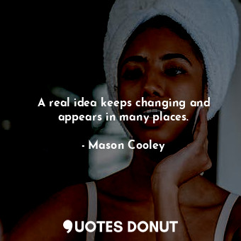  A real idea keeps changing and appears in many places.... - Mason Cooley - Quotes Donut