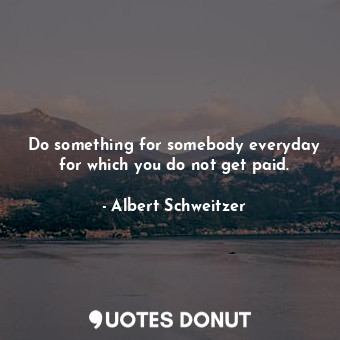  Do something for somebody everyday for which you do not get paid.... - Albert Schweitzer - Quotes Donut