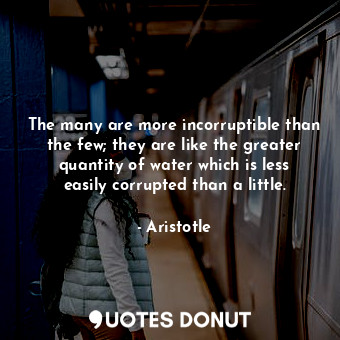  The many are more incorruptible than the few; they are like the greater quantity... - Aristotle - Quotes Donut