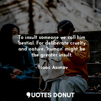  To insult someone we call him &#39;bestial. For deliberate cruelty and nature, &... - Isaac Asimov - Quotes Donut