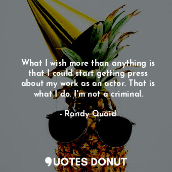  What I wish more than anything is that I could start getting press about my work... - Randy Quaid - Quotes Donut