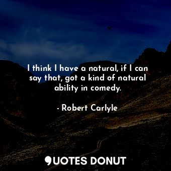  I think I have a natural, if I can say that, got a kind of natural ability in co... - Robert Carlyle - Quotes Donut