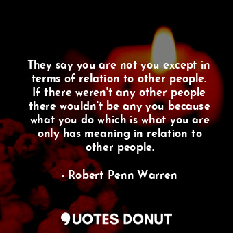  They say you are not you except in terms of relation to other people. If there w... - Robert Penn Warren - Quotes Donut