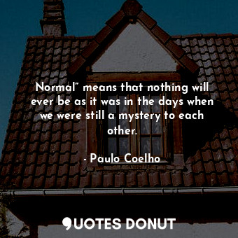 Normal” means that nothing will ever be as it was in the days when we were still a mystery to each other.