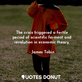  The crisis triggered a fertile period of scientific ferment and revolution in ec... - James Tobin - Quotes Donut