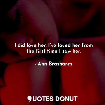  I did love her. I've loved her from the first time I saw her.... - Ann Brashares - Quotes Donut