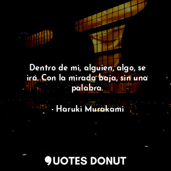  Dentro de mi, alguien, algo, se irá. Con la mirada baja, sin una palabra.... - Haruki Murakami - Quotes Donut