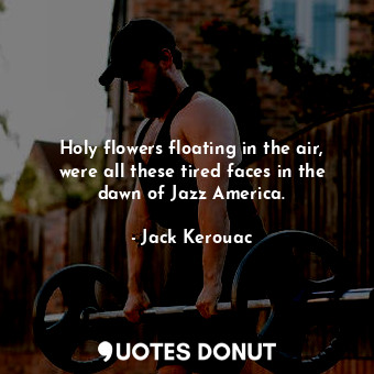  Holy flowers floating in the air, were all these tired faces in the dawn of Jazz... - Jack Kerouac - Quotes Donut