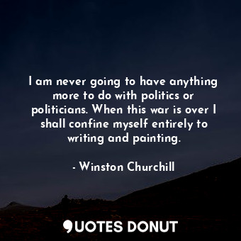  I am never going to have anything more to do with politics or politicians. When ... - Winston Churchill - Quotes Donut