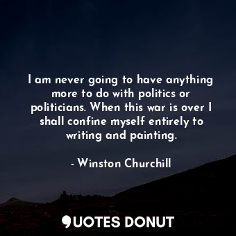 I am never going to have anything more to do with politics or politicians. When this war is over I shall confine myself entirely to writing and painting.