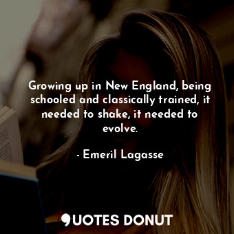 Growing up in New England, being schooled and classically trained, it needed to shake, it needed to evolve.