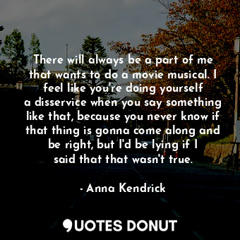  There will always be a part of me that wants to do a movie musical. I feel like ... - Anna Kendrick - Quotes Donut
