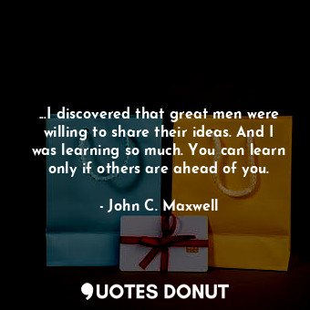  ...I discovered that great men were willing to share their ideas. And I was lear... - John C. Maxwell - Quotes Donut