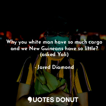  Why you white man have so much cargo and we New Guineans have so little? (asked ... - Jared Diamond - Quotes Donut