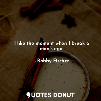 I like the moment when I break a man&#39;s ego.... - Bobby Fischer - Quotes Donut