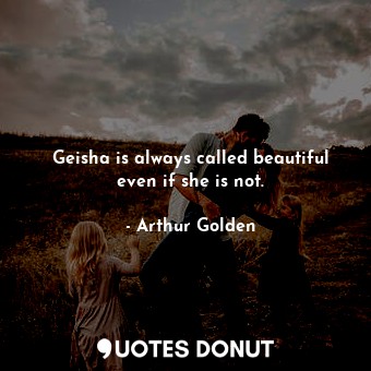  Geisha is always called beautiful even if she is not.... - Arthur Golden - Quotes Donut