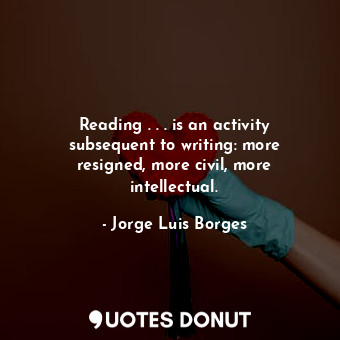  Reading . . . is an activity subsequent to writing: more resigned, more civil, m... - Jorge Luis Borges - Quotes Donut