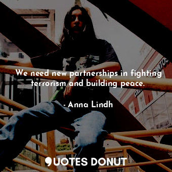  We need new partnerships in fighting terrorism and building peace.... - Anna Lindh - Quotes Donut