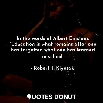  In the words of Albert Einstein: "Education is what remains after one has forgot... - Robert T. Kiyosaki - Quotes Donut