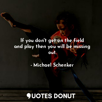  If you don&#39;t get on the field and play then you will be missing out.... - Michael Schenker - Quotes Donut