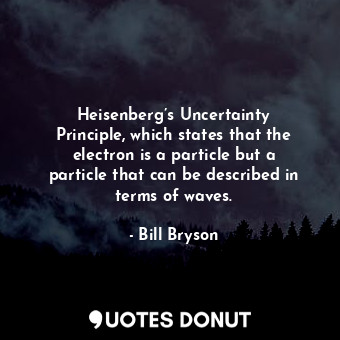Heisenberg’s Uncertainty Principle, which states that the electron is a particle but a particle that can be described in terms of waves.