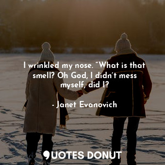 I wrinkled my nose. “What is that smell? Oh God, I didn’t mess myself, did I?