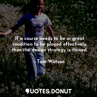  If a course needs to be in great condition to be played effectively, then the de... - Tom Watson - Quotes Donut