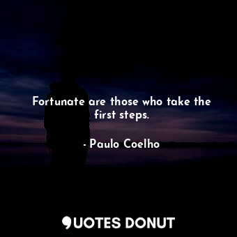 Fortunate are those who take the first steps.