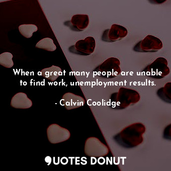  When a great many people are unable to find work, unemployment results.... - Calvin Coolidge - Quotes Donut