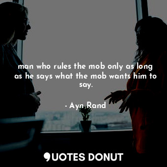 man who rules the mob only as long as he says what the mob wants him to say.... - Ayn Rand - Quotes Donut