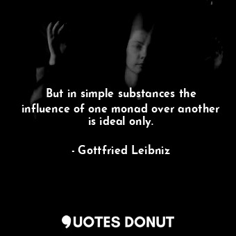 But in simple substances the influence of one monad over another is ideal only.