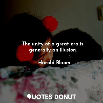  The unity of a great era is generally an illusion.... - Harold Bloom - Quotes Donut