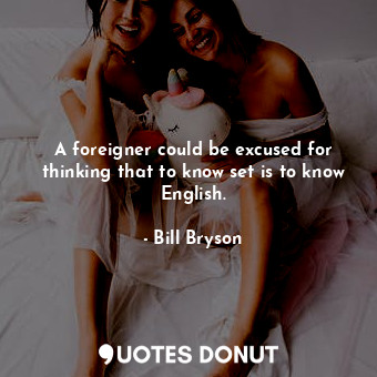  A foreigner could be excused for thinking that to know set is to know English.... - Bill Bryson - Quotes Donut