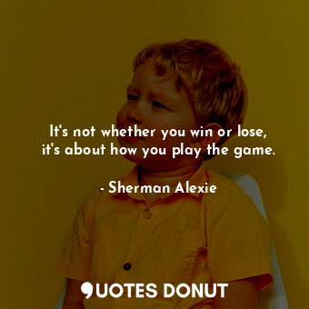 It's not whether you win or lose, it's about how you play the game.